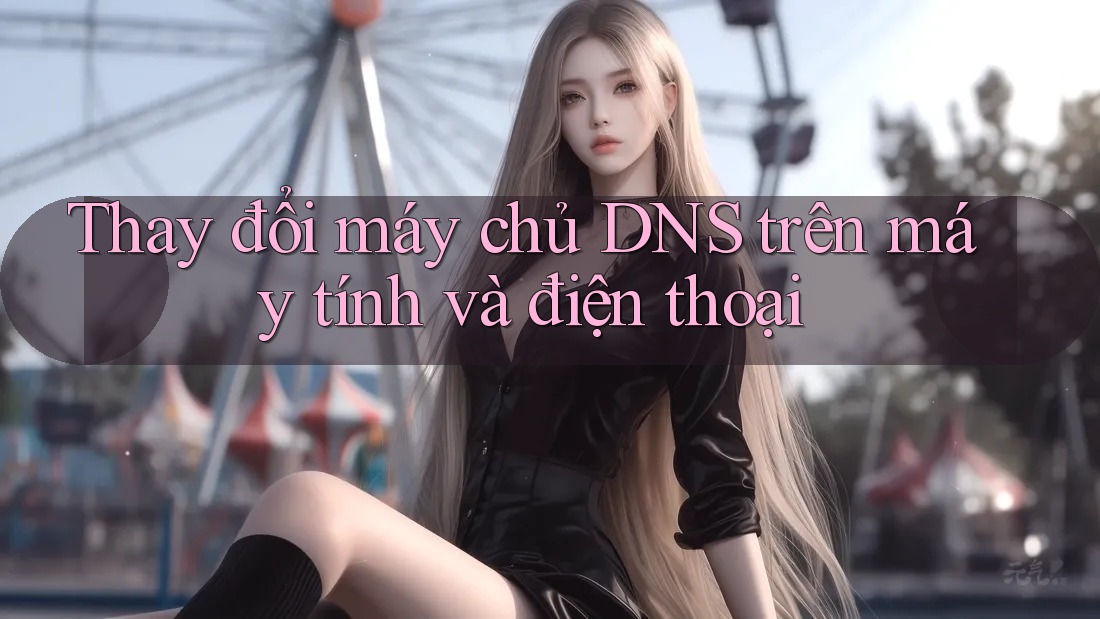 Thay đổi máy chủ DNS trên máy tính và điện thoại Thay đổi máy chủ DNS trên máy tính và điện thoại