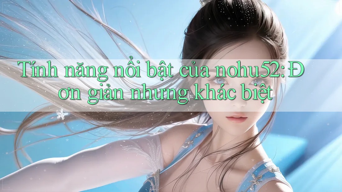 Tính năng nổi bật của nohu52: Đơn giản nhưng khác biệt
