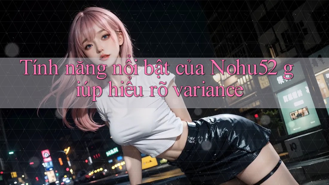Tính năng nổi bật của Nohu52 giúp hiểu rõ variance Tính năng nổi bật của Nohu52 giúp hiểu rõ variance