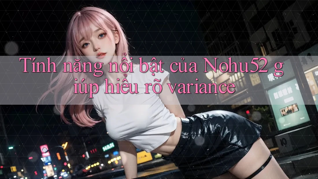 Tính năng nổi bật của Nohu52 giúp hiểu rõ variance