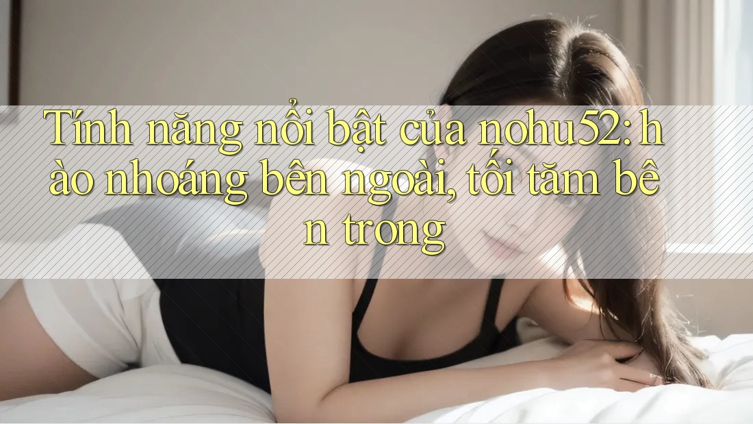 Tính năng nổi bật của nohu52: hào nhoáng bên ngoài, tối tăm bên trong Tính năng nổi bật của nohu52: hào nhoáng bên ngoài, tối tăm bên trong