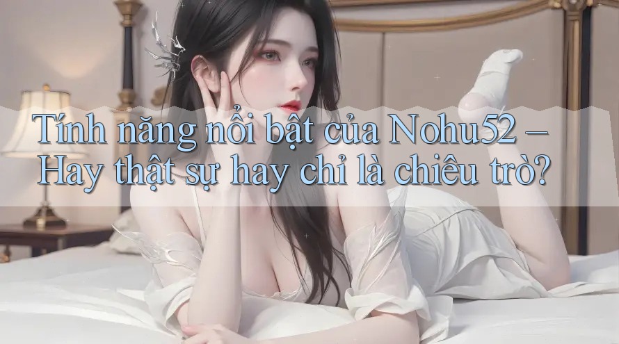 Tính năng nổi bật của Nohu52 – Hay thật sự hay chỉ là chiêu trò? Tính năng nổi bật của Nohu52 – Hay thật sự hay chỉ là chiêu trò?