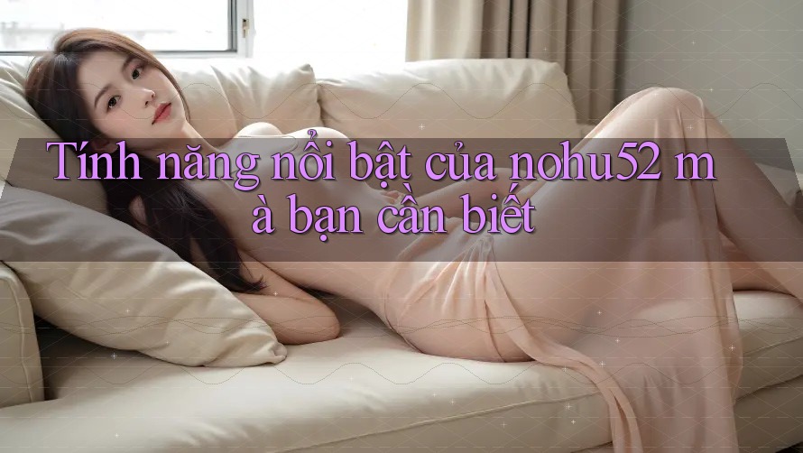 Tính năng nổi bật của nohu52 mà bạn cần biết