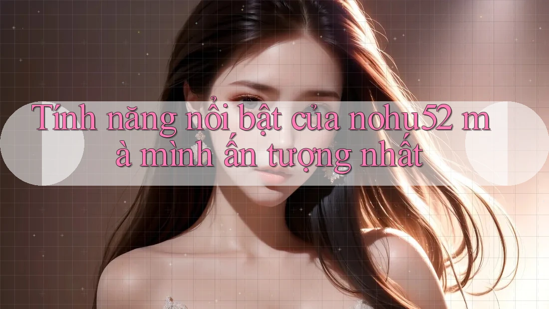 Tính năng nổi bật của nohu52 mà mình ấn tượng nhất Tính năng nổi bật của nohu52 mà mình ấn tượng nhất