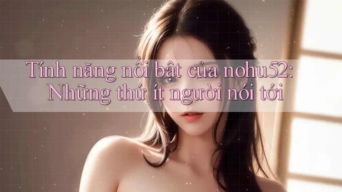 Tính năng nổi bật của nohu52: Những thứ ít người nói tới Tính năng nổi bật của nohu52: Những thứ ít người nói tới