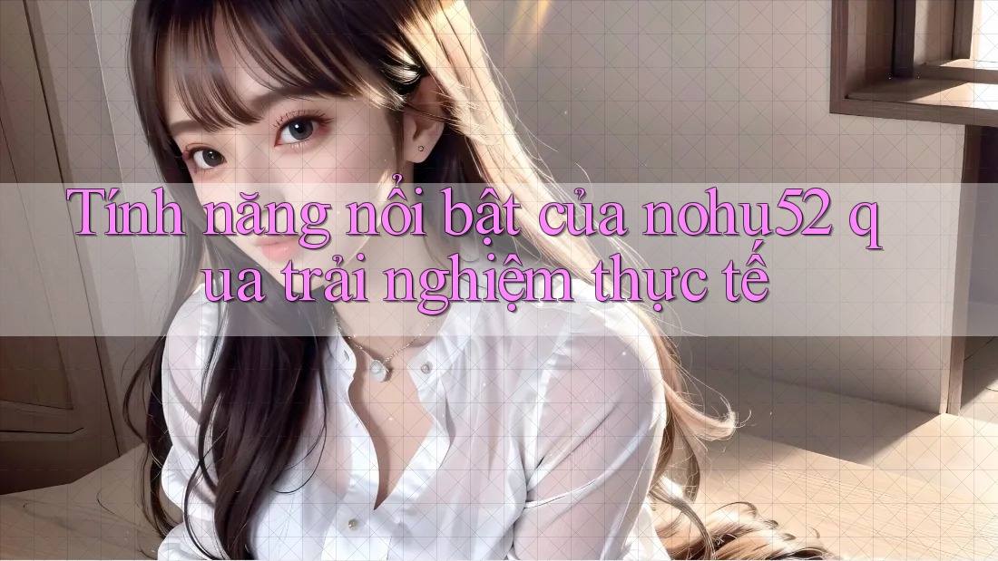 Tính năng nổi bật của nohu52 qua trải nghiệm thực tế Tính năng nổi bật của nohu52 qua trải nghiệm thực tế