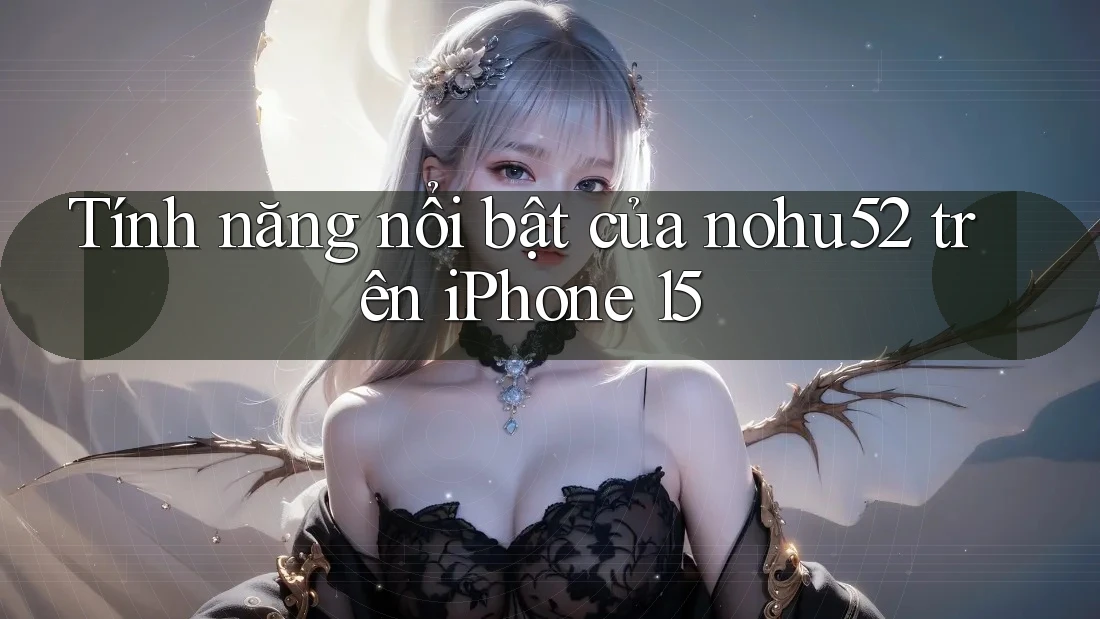 Tính năng nổi bật của nohu52 trên iPhone 15