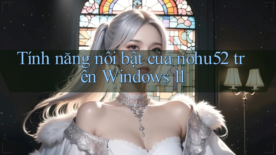 Tính năng nổi bật của nohu52 trên Windows 11 Tính năng nổi bật của nohu52 trên Windows 11