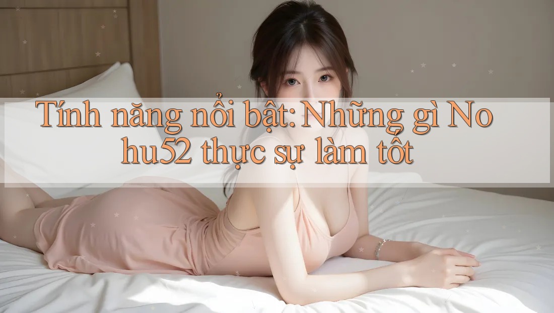 Tính năng nổi bật: Những gì Nohu52 thực sự làm tốt