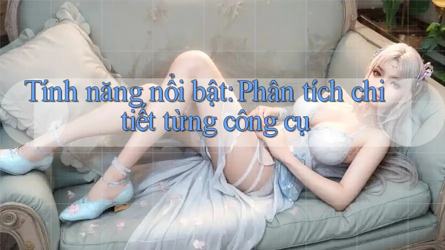 Tính năng nổi bật: Phân tích chi tiết từng công cụ
