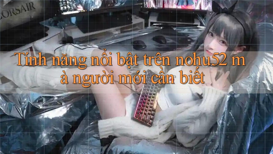 Tính năng nổi bật trên nohu52 mà người mới cần biết Tính năng nổi bật trên nohu52 mà người mới cần biết