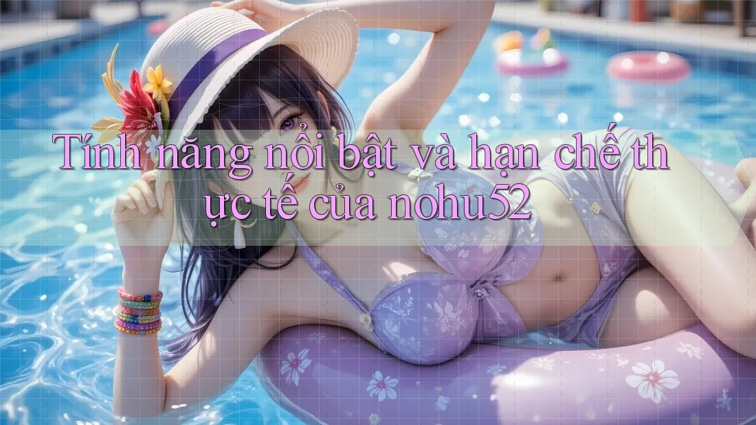 Tính năng nổi bật và hạn chế thực tế của nohu52 Tính năng nổi bật và hạn chế thực tế của nohu52