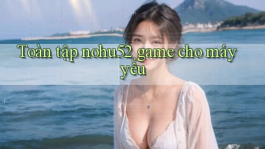 Toàn tập nohu52 game cho máy yếu
