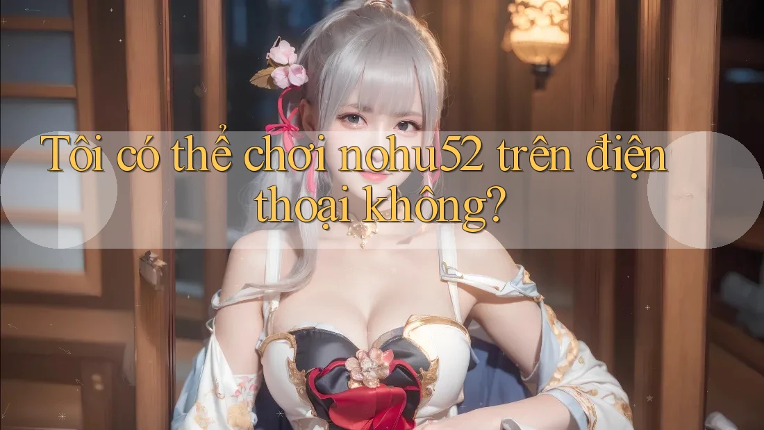 Tôi có thể chơi nohu52 trên điện thoại không?
