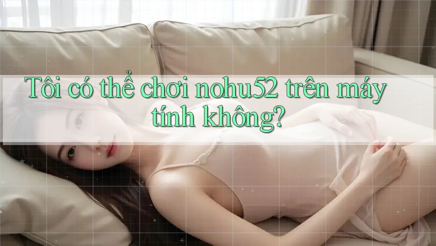 Tôi có thể chơi nohu52 trên máy tính không? Tôi có thể chơi nohu52 trên máy tính không?