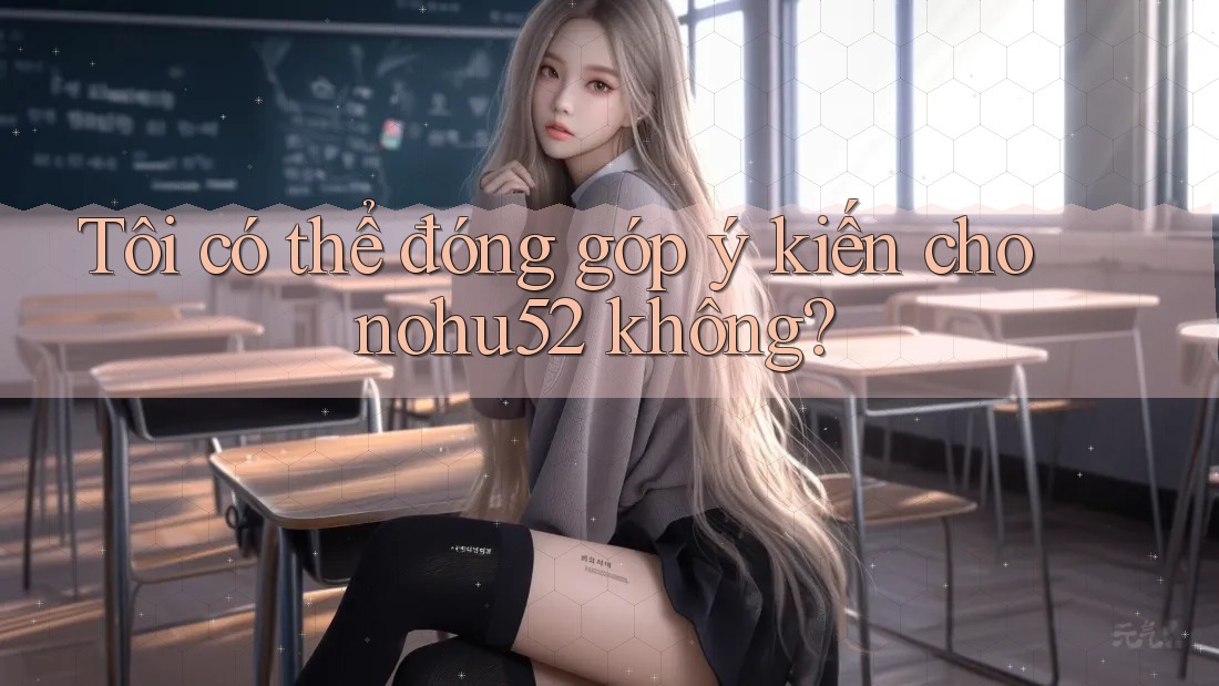 Tôi có thể đóng góp ý kiến cho nohu52 không? Tôi có thể đóng góp ý kiến cho nohu52 không?