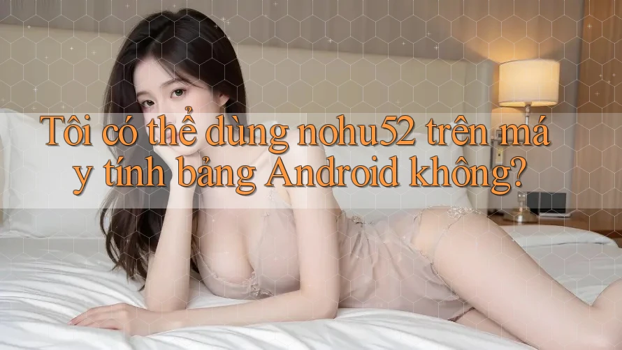 Tôi có thể dùng nohu52 trên máy tính bảng Android không? Tôi có thể dùng nohu52 trên máy tính bảng Android không?
