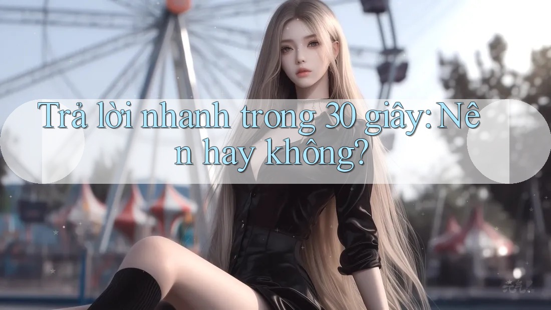 Trả lời nhanh trong 30 giây: Nên hay không?