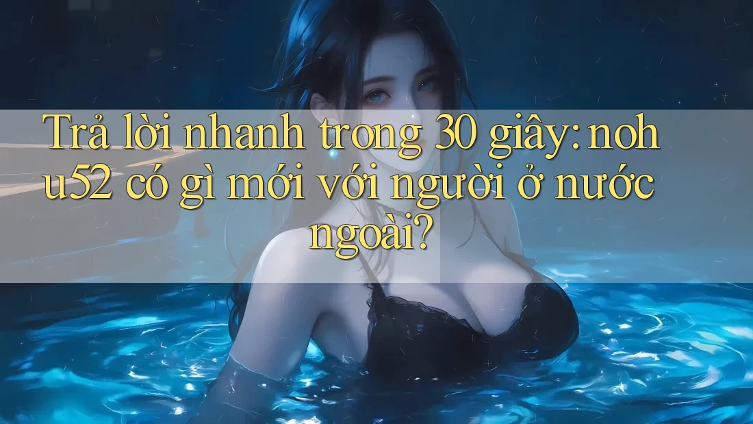 Trả lời nhanh trong 30 giây: nohu52 có gì mới với người ở nước ngoài? Trả lời nhanh trong 30 giây: nohu52 có gì mới với người ở nước ngoài?