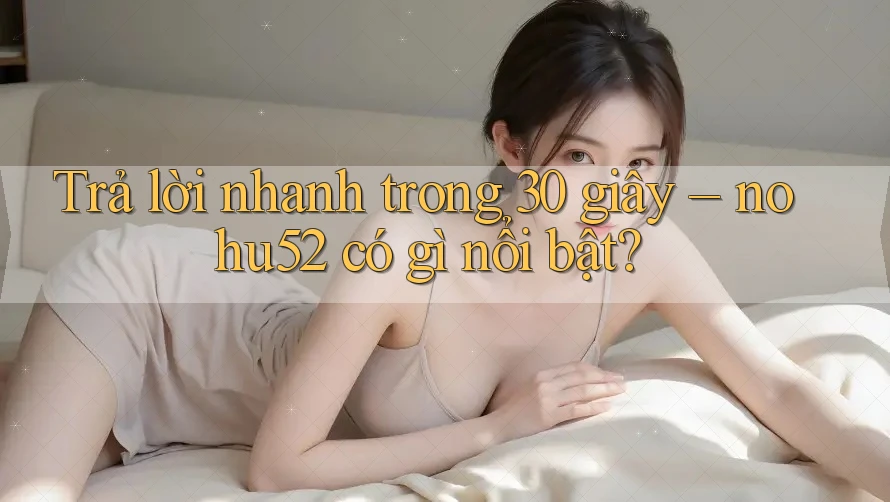 Trả lời nhanh trong 30 giây – nohu52 có gì nổi bật?