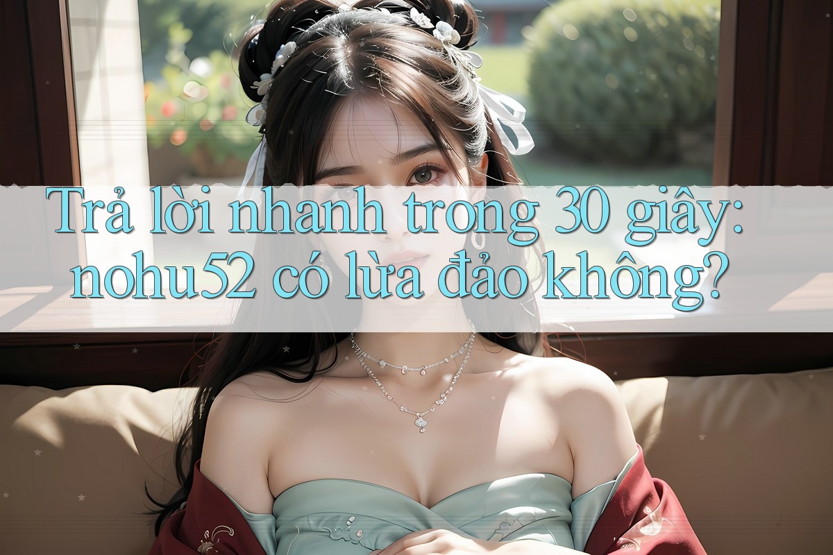 Trả lời nhanh trong 30 giây: nohu52 có lừa đảo không? Trả lời nhanh trong 30 giây: nohu52 có lừa đảo không?