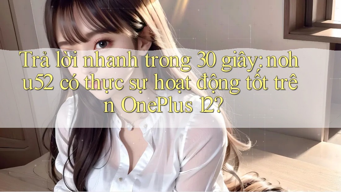 Trả lời nhanh trong 30 giây: nohu52 có thực sự hoạt động tốt trên OnePlus 12? Trả lời nhanh trong 30 giây: nohu52 có thực sự hoạt động tốt trên OnePlus 12?