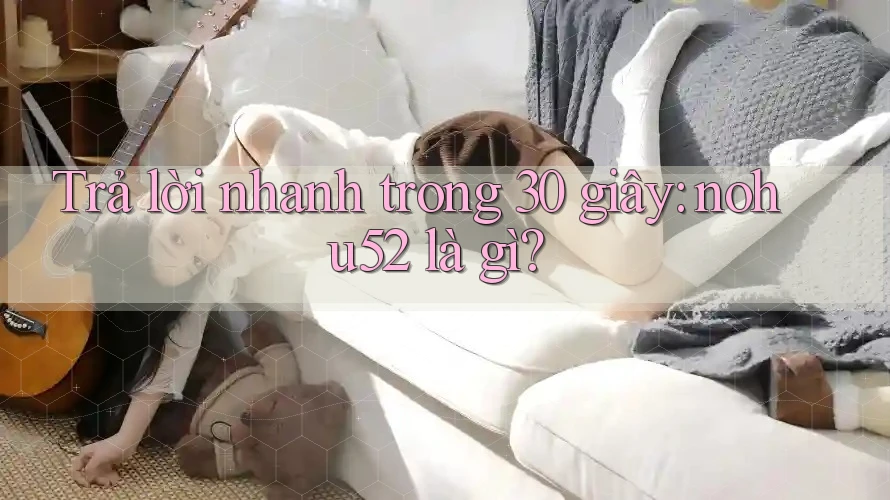 Trả lời nhanh trong 30 giây: nohu52 là gì? Trả lời nhanh trong 30 giây: nohu52 là gì?