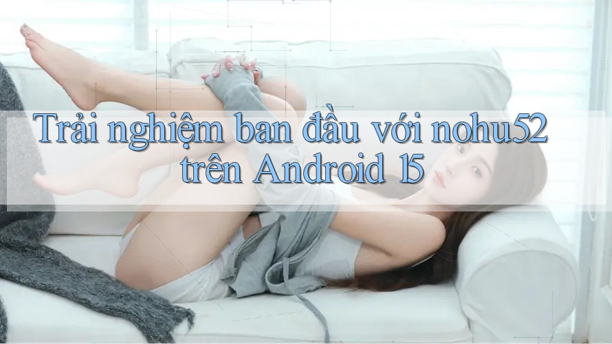 Trải nghiệm ban đầu với nohu52 trên Android 15 Trải nghiệm ban đầu với nohu52 trên Android 15