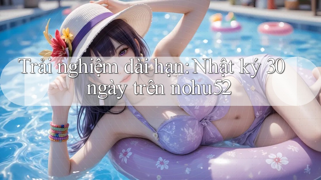 Trải nghiệm dài hạn: Nhật ký 30 ngày trên nohu52