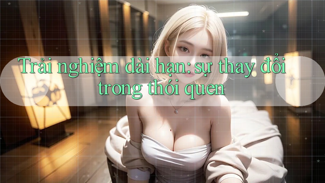 Trải nghiệm dài hạn: sự thay đổi trong thói quen