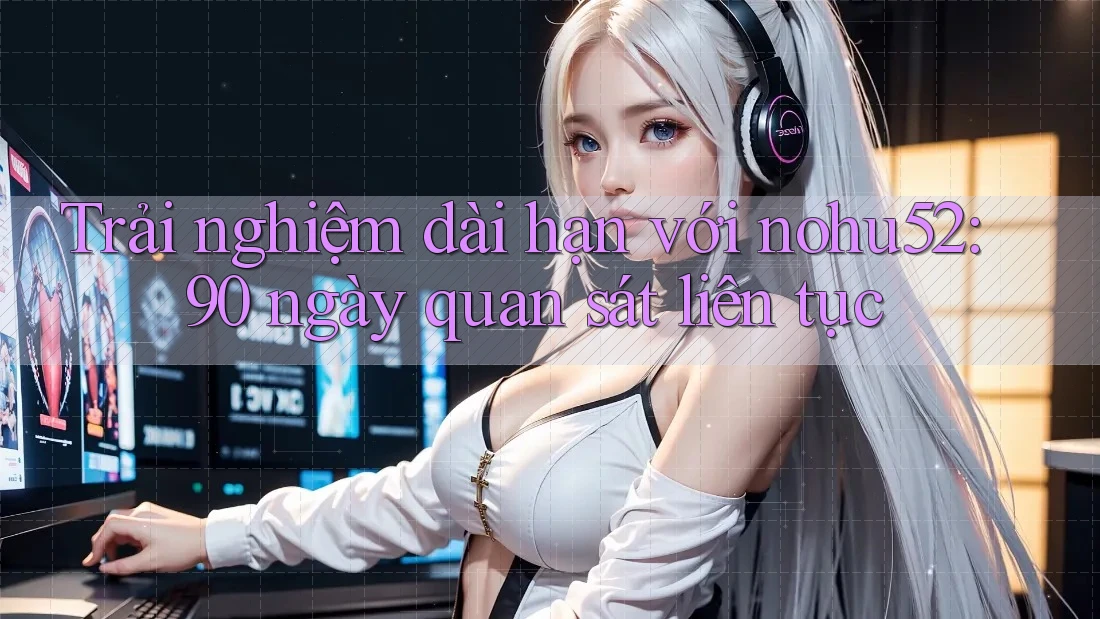Trải nghiệm dài hạn với nohu52: 90 ngày quan sát liên tục Trải nghiệm dài hạn với nohu52: 90 ngày quan sát liên tục