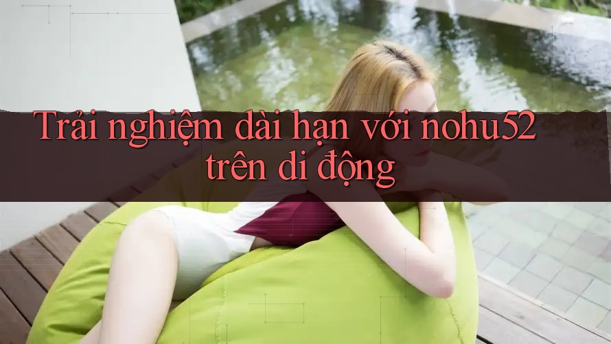 Trải nghiệm dài hạn với nohu52 trên di động