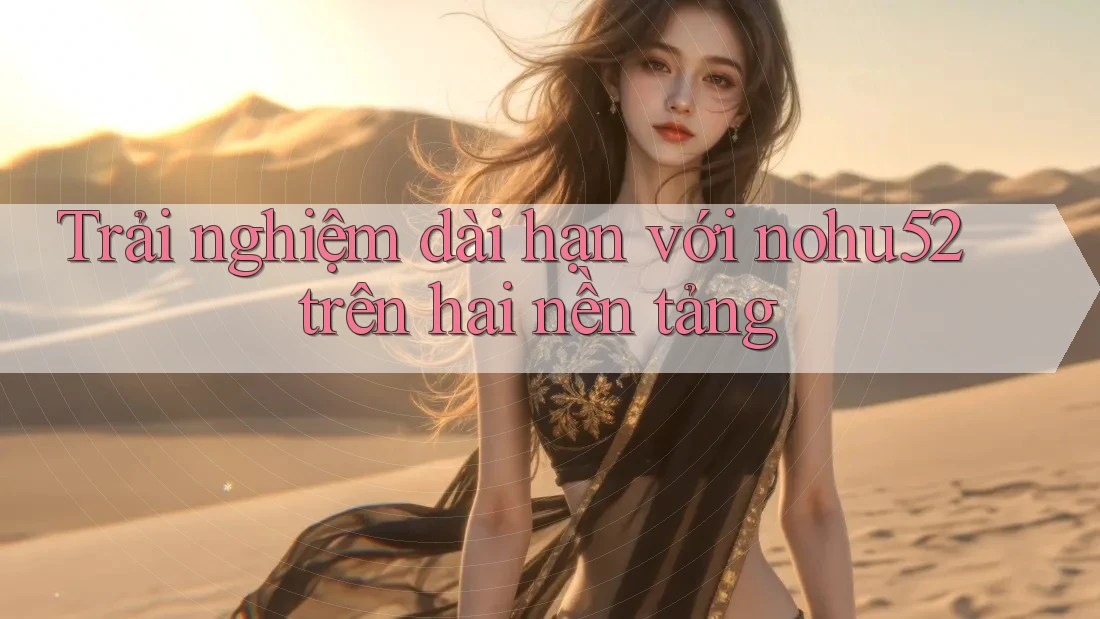Trải nghiệm dài hạn với nohu52 trên hai nền tảng