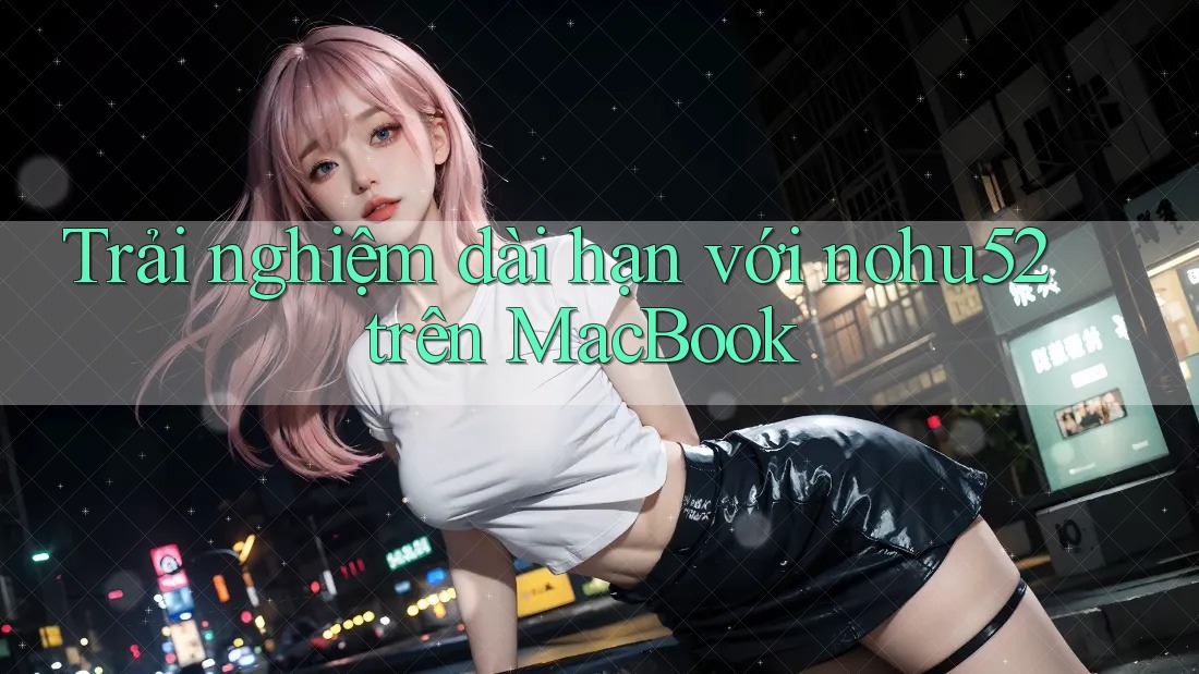Trải nghiệm dài hạn với nohu52 trên MacBook Trải nghiệm dài hạn với nohu52 trên MacBook