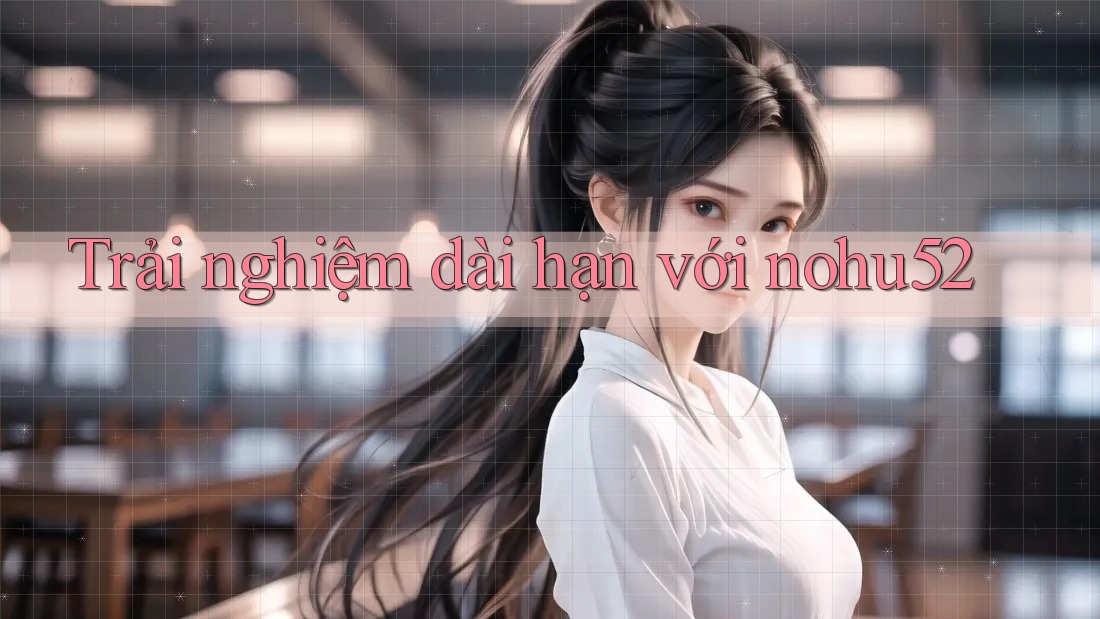 Trải nghiệm dài hạn với nohu52