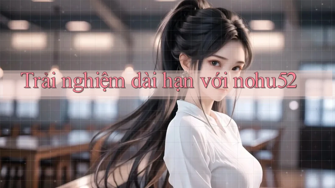 Trải nghiệm dài hạn với nohu52