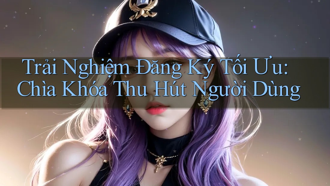 Trải Nghiệm Đăng Ký Tối Ưu: Chìa Khóa Thu Hút Người Dùng Trải Nghiệm Đăng Ký Tối Ưu: Chìa Khóa Thu Hút Người Dùng