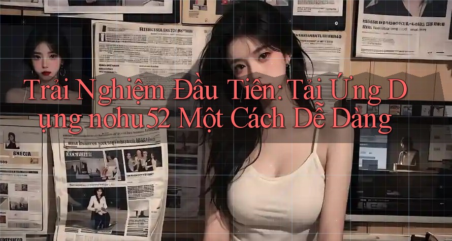 Trải Nghiệm Đầu Tiên: Tải Ứng Dụng nohu52 Một Cách Dễ Dàng Trải Nghiệm Đầu Tiên: Tải Ứng Dụng nohu52 Một Cách Dễ Dàng