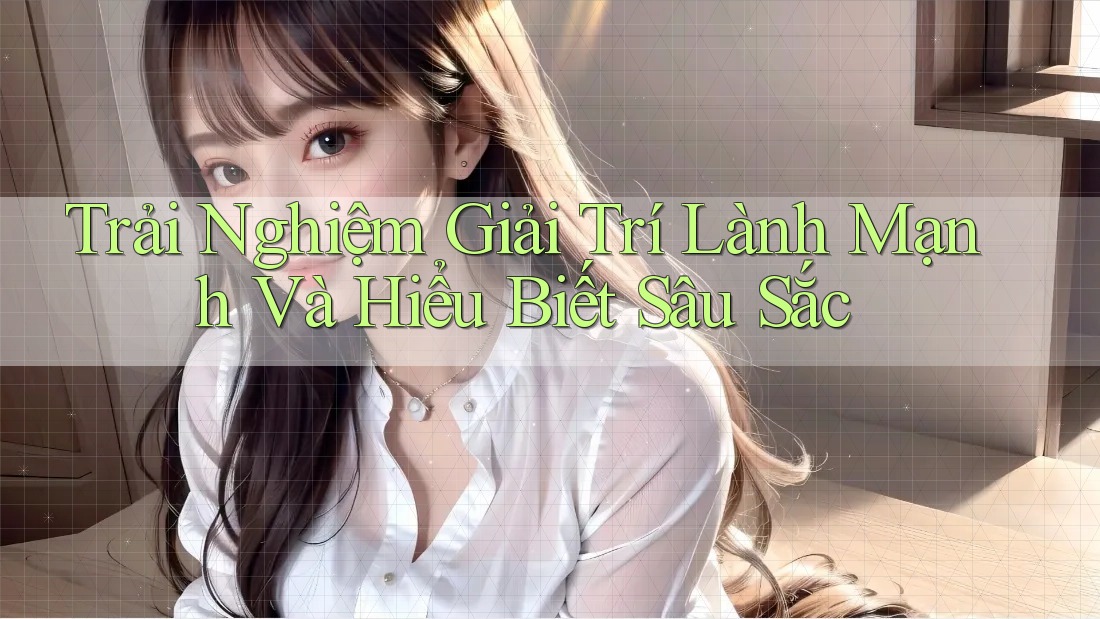 Trải Nghiệm Giải Trí Lành Mạnh Và Hiểu Biết Sâu Sắc Trải Nghiệm Giải Trí Lành Mạnh Và Hiểu Biết Sâu Sắc