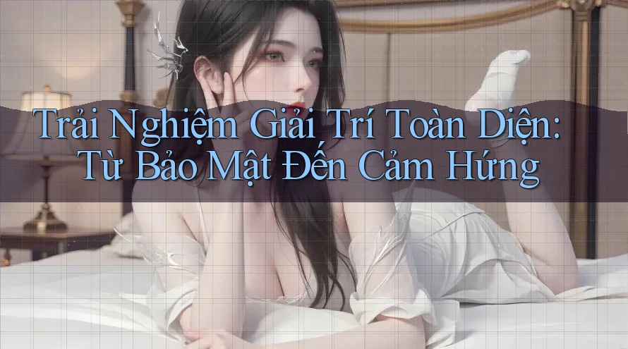 Trải Nghiệm Giải Trí Toàn Diện: Từ Bảo Mật Đến Cảm Hứng Trải Nghiệm Giải Trí Toàn Diện: Từ Bảo Mật Đến Cảm Hứng