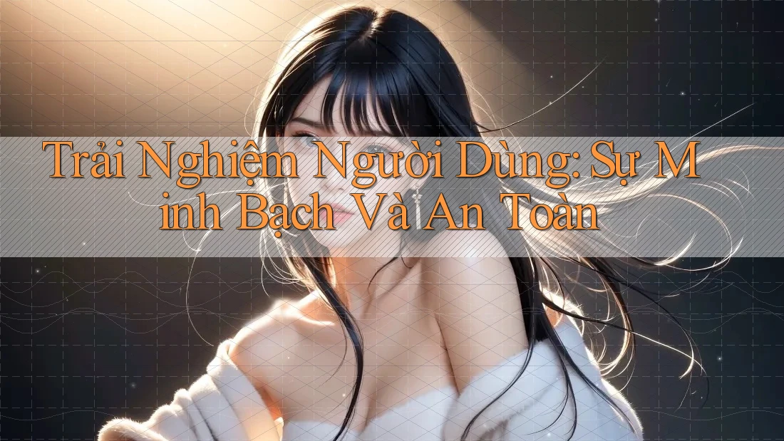 Trải Nghiệm Người Dùng: Sự Minh Bạch Và An Toàn Trải Nghiệm Người Dùng: Sự Minh Bạch Và An Toàn