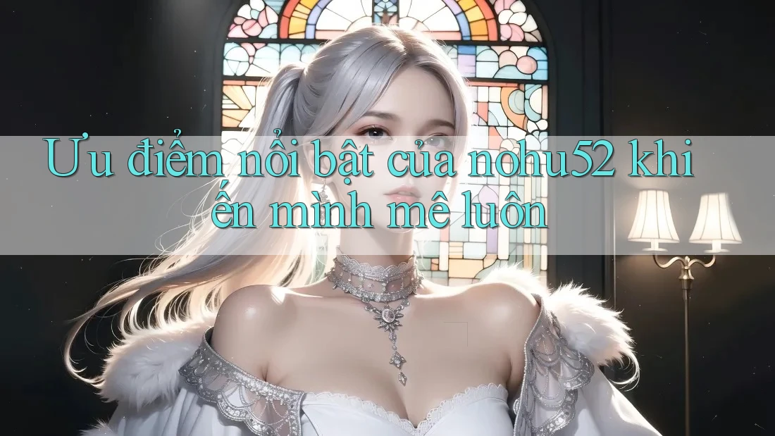 Ưu điểm nổi bật của nohu52 khiến mình mê luôn Ưu điểm nổi bật của nohu52 khiến mình mê luôn