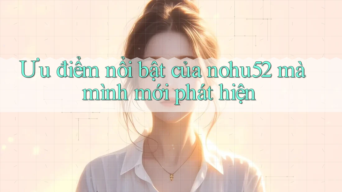Ưu điểm nổi bật của nohu52 mà mình mới phát hiện Ưu điểm nổi bật của nohu52 mà mình mới phát hiện