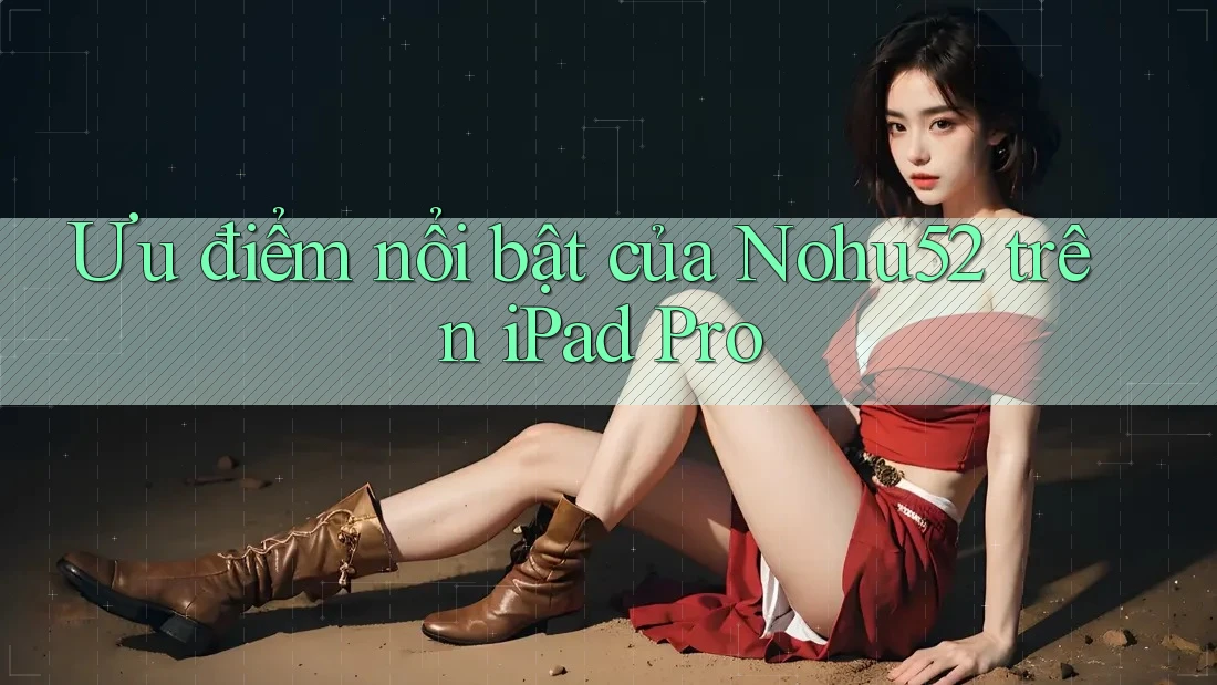 Ưu điểm nổi bật của Nohu52 trên iPad Pro Ưu điểm nổi bật của Nohu52 trên iPad Pro