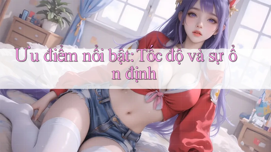 Ưu điểm nổi bật: tốc độ và sự ổn định Ưu điểm nổi bật: tốc độ và sự ổn định