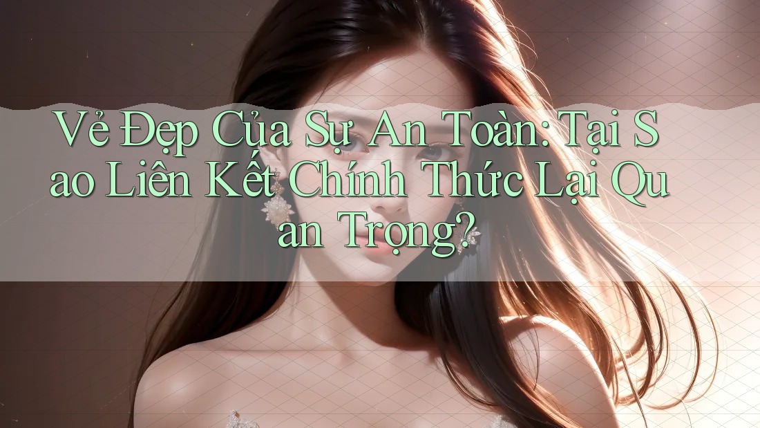 Vẻ Đẹp Của Sự An Toàn: Tại Sao Liên Kết Chính Thức Lại Quan Trọng? Vẻ Đẹp Của Sự An Toàn: Tại Sao Liên Kết Chính Thức Lại Quan Trọng?