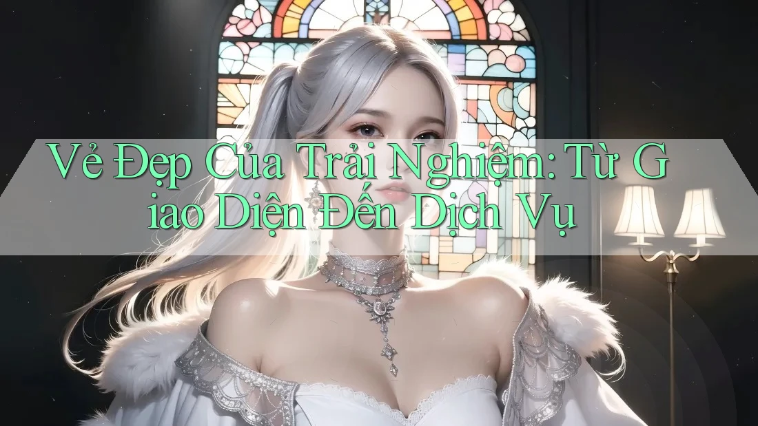 Vẻ Đẹp Của Trải Nghiệm: Từ Giao Diện Đến Dịch Vụ