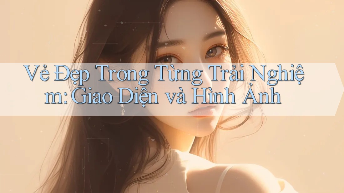 Vẻ Đẹp Trong Từng Trải Nghiệm: Giao Diện và Hình Ảnh