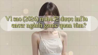Vì sao (2026) nohu52 được influencer ngành game quan tâm