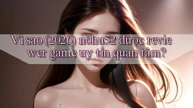 Vì sao (2026) nohu52 được reviewer game uy tín quan tâm